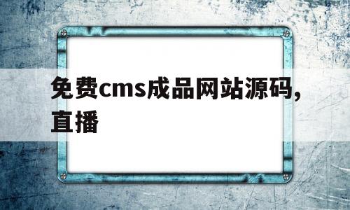 免费cms成品网站源码,直播(免费cms成品网站源码,直播怎么弄)