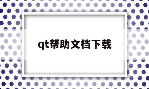 qt帮助文档下载(qt5帮助文档中文版下载)