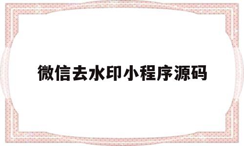 微信去水印小程序源码(微信去水印小程序源码免服务器)