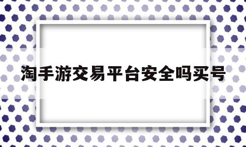 淘手游交易平台安全吗买号(淘手游交易平台安全吗?听好多朋友都说用过?)