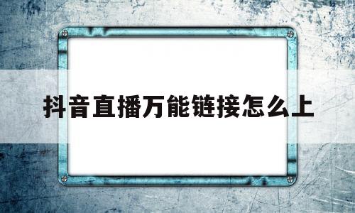 抖音直播万能链接怎么上(抖音直播万能链接怎么上传视频)