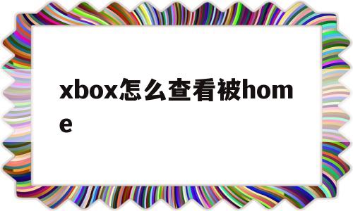 xbox怎么查看被home(xbox怎么看有没有home)