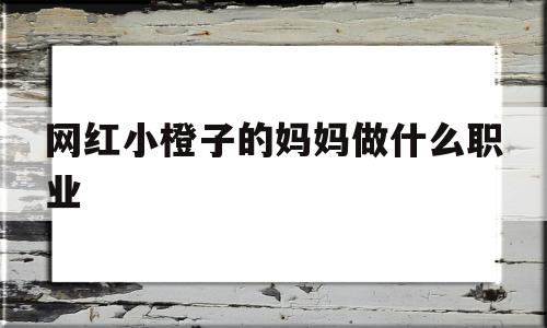 包含网红小橙子的妈妈做什么职业的词条