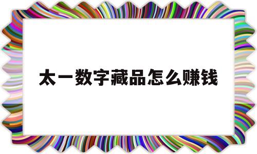 太一数字藏品怎么赚钱(元宇宙数字藏品怎么赚钱)