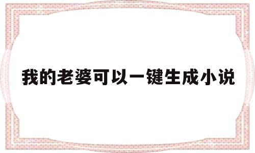 我的老婆可以一键生成小说(我的老婆可以一键生成免费阅读)