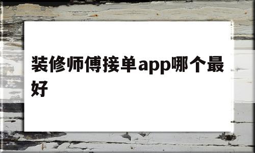 装修师傅接单app哪个最好(装修师傅接单app哪个最好做)