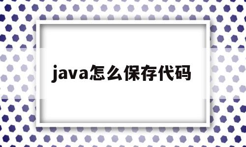 java怎么保存代码(java中怎么保存代码)