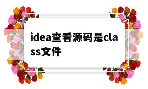 idea查看源码是class文件(idea中怎么查看底层java源码)