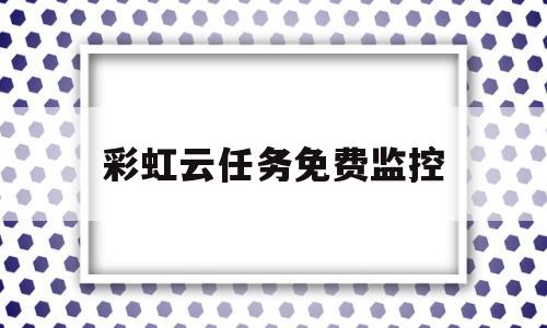 彩虹云任务免费监控(彩虹云任务免费监控软件)