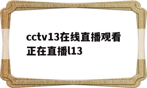 cctv13在线直播观看正在直播l13(cctv13在线直播观看正在直播l13环江新闻)