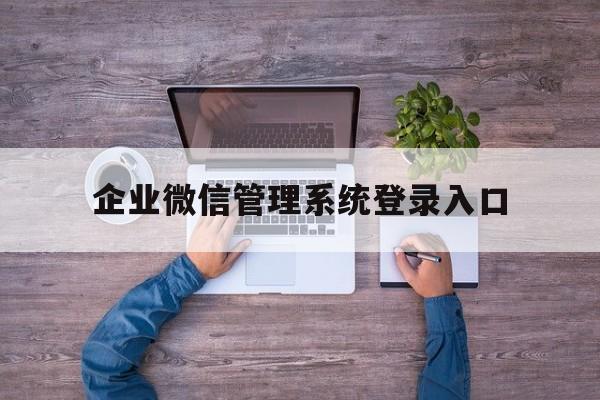 企业微信管理系统登录入口(企业微信管理系统登录入口官网)