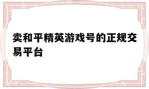 卖和平精英游戏号的正规交易平台(卖和平精英的号)