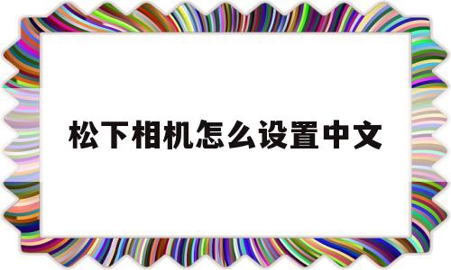 松下相机怎么设置中文(松下相机怎么设置中文显示)