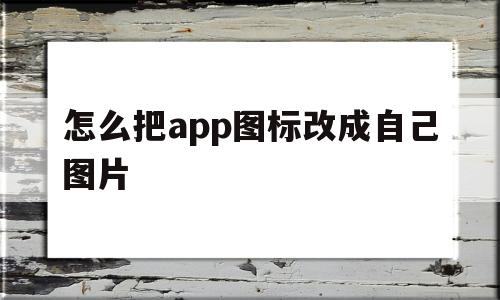 怎么把app图标改成自己图片(华为怎么把app图标改成自己图片)