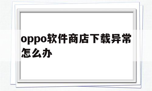 oppo软件商店下载异常怎么办(oppo软件商店下载失败怎么回事)