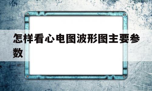 怎样看心电图波形图主要参数(怎样看心电图波形图主要参数是)