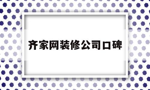 齐家网装修公司口碑(齐家网装修公司口碑怎样)