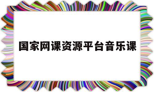 国家网课资源平台音乐课的简单介绍