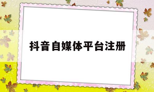 抖音自媒体平台注册(抖音自媒体平台注册要钱吗)