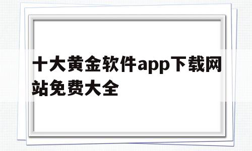 十大黄金软件app下载网站免费大全(十大黄金软件app下载网站免费大全安卓)