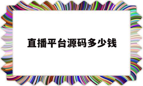 直播平台源码多少钱(直播平台源码什么意思)