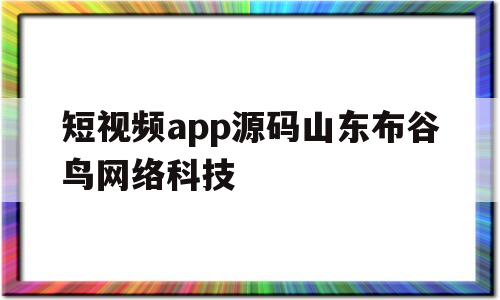 短视频app源码山东布谷鸟网络科技的简单介绍