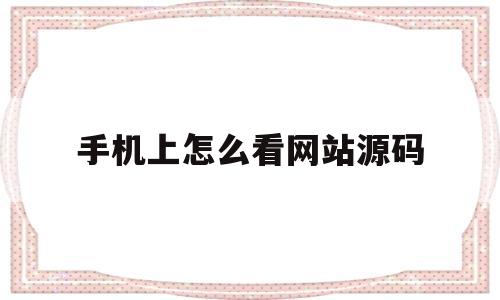 手机上怎么看网站源码(怎么在手机上看网页源码)