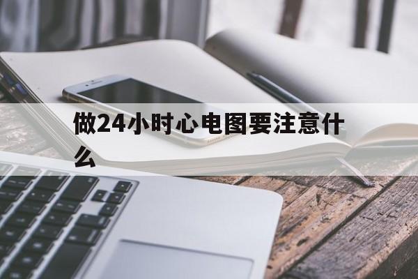 做24小时心电图要注意什么(做24小时心电图要注意什么事项)