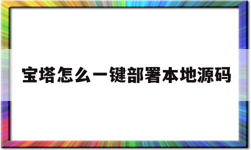 宝塔怎么一键部署本地源码的简单介绍