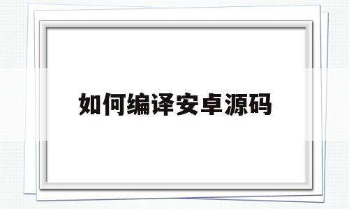 如何编译安卓源码(编译安卓源码用显卡吗)