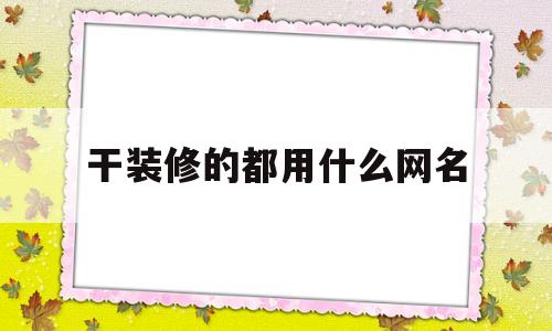 关于干装修的都用什么网名的信息