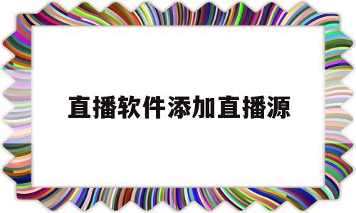 直播软件添加直播源(直播软件添加直播源,显示当前频道暂时无法收看?)