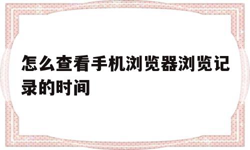 包含怎么查看手机浏览器浏览记录的时间的词条