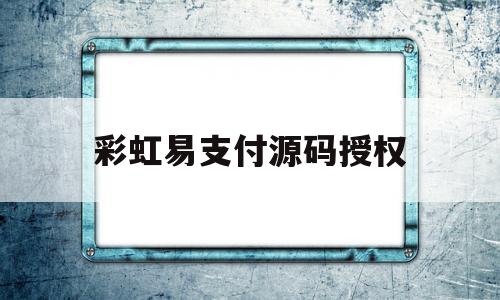 彩虹易支付源码授权(彩虹易支付最新开源源码)