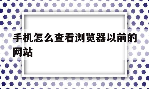 手机怎么查看浏览器以前的网站的简单介绍