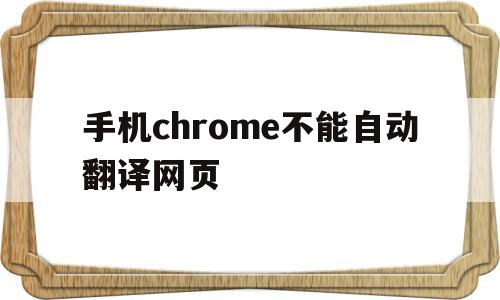 手机chrome不能自动翻译网页(手机chrome不能自动翻译网页文字)