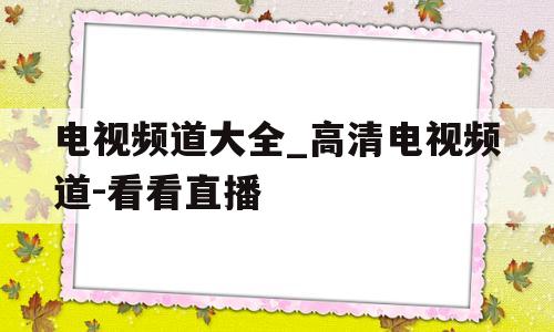 包含电视频道大全_高清电视频道-看看直播的词条