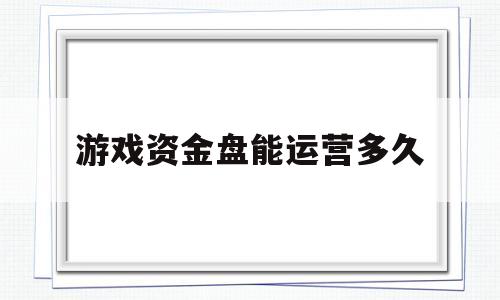 游戏资金盘能运营多久的简单介绍