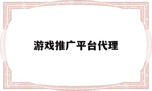 游戏推广平台代理(游戏推广代理赚钱吗)