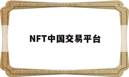 NFT中国交易平台(nft中国交易平台app)