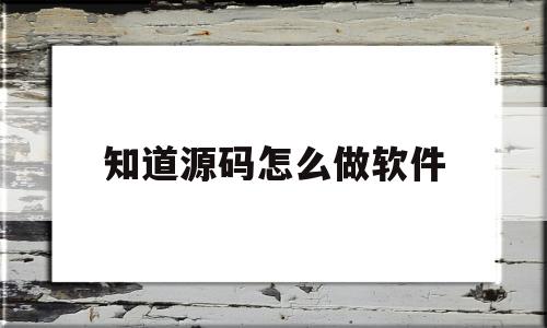 知道源码怎么做软件(知道源码怎么做软件的)