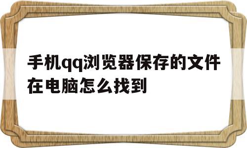 手机qq浏览器保存的文件在电脑怎么找到(手机 浏览器保存的文件在电脑哪里可以找到)