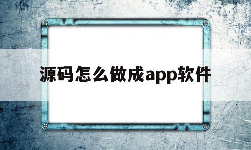 源码怎么做成app软件(源码怎么做成app软件下载)