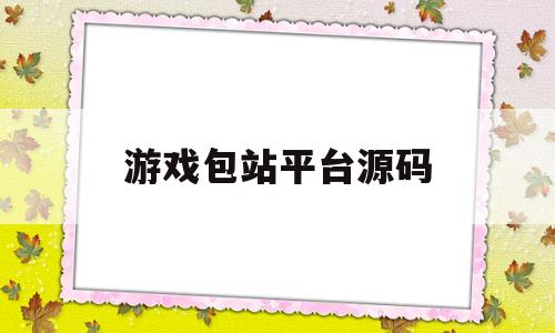 游戏包站平台源码(游戏包站平台源码免费)