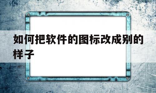 如何把软件的图标改成别的样子(如何把软件的图标改成别的样子真我手机)