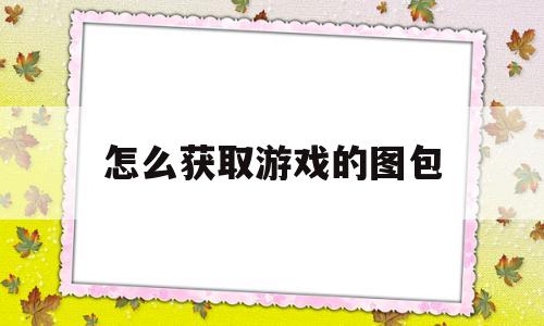 怎么获取游戏的图包(怎么获取游戏的图包视频)