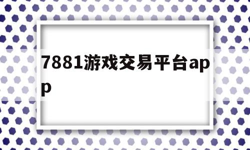 7881游戏交易平台app(7881游戏交易平台app帐号卖出去了怎么收款)