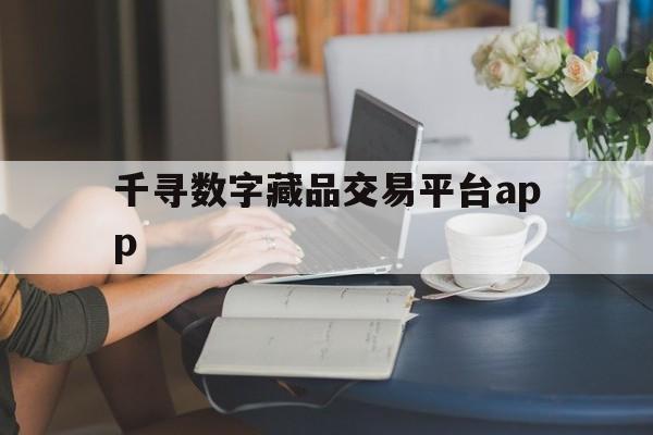 千寻数字藏品交易平台app(千寻数字藏品交易平台二级市场)