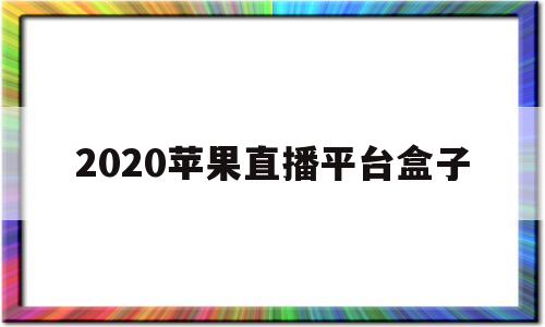 关于2020苹果直播平台盒子的信息