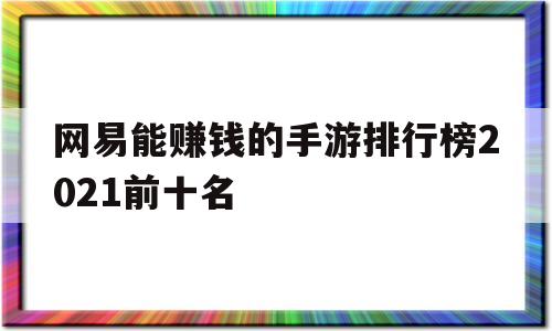 网易能赚钱的手游排行榜2021前十名(网易能赚钱的手游排行榜2021前十名游戏)